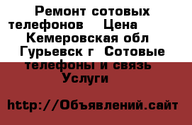 Ремонт сотовых телефонов  › Цена ­ 150 - Кемеровская обл., Гурьевск г. Сотовые телефоны и связь » Услуги   